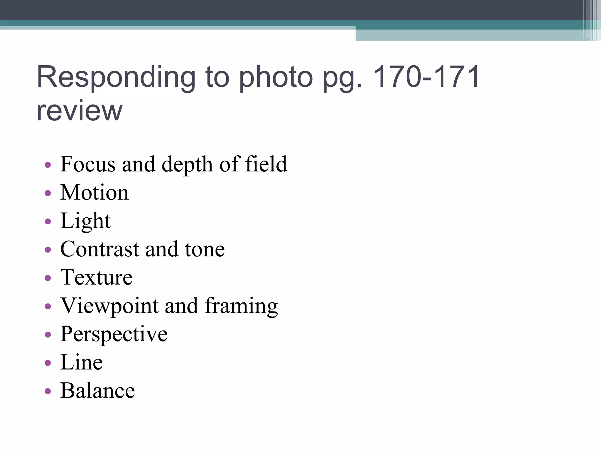 Responding to photo pg. 170-171 review Focus and depth of field Motion Light Contrast and tone Texture Viewpoint and framing Perspective Line Balance