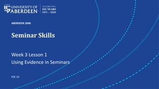 ABERDEEN 2040
Seminar Skills
Week 3 Lesson 1
Using Evidence in Seminars
PSE 10
 