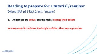 Reading to prepare for a tutorial/seminar
2. Audiences are active, but the media change their beliefs
In many ways it combines the insights of the other two approaches
Oxford EAP p51 Task 2 ex 1 (answer)
 