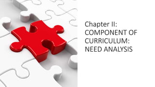 Chapter II:
COMPONENT OF
CURRICULUM:
NEED ANALYSIS
 
