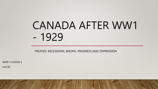 CANADA AFTER WW1
- 1929
WEEK 3 LESSON 2
CHC2D
TREATIES, RECESSIONS, BOOMS, PROGRESS AND OPPRESSION
 