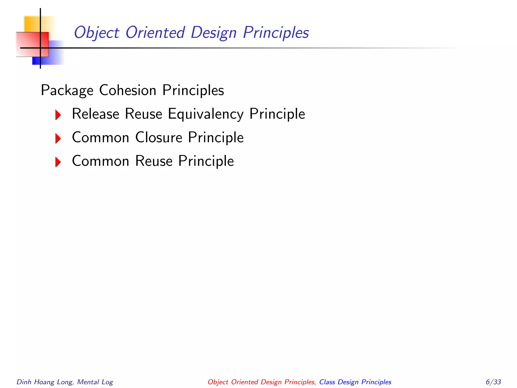 Object Oriented Design Principles
Package Cohesion Principles
Release Reuse Equivalency Principle
Common Closure Principle
Common Reuse Principle
Dinh Hoang Long, Mental Log Object Oriented Design Principles, Class Design Principles 6/33
 