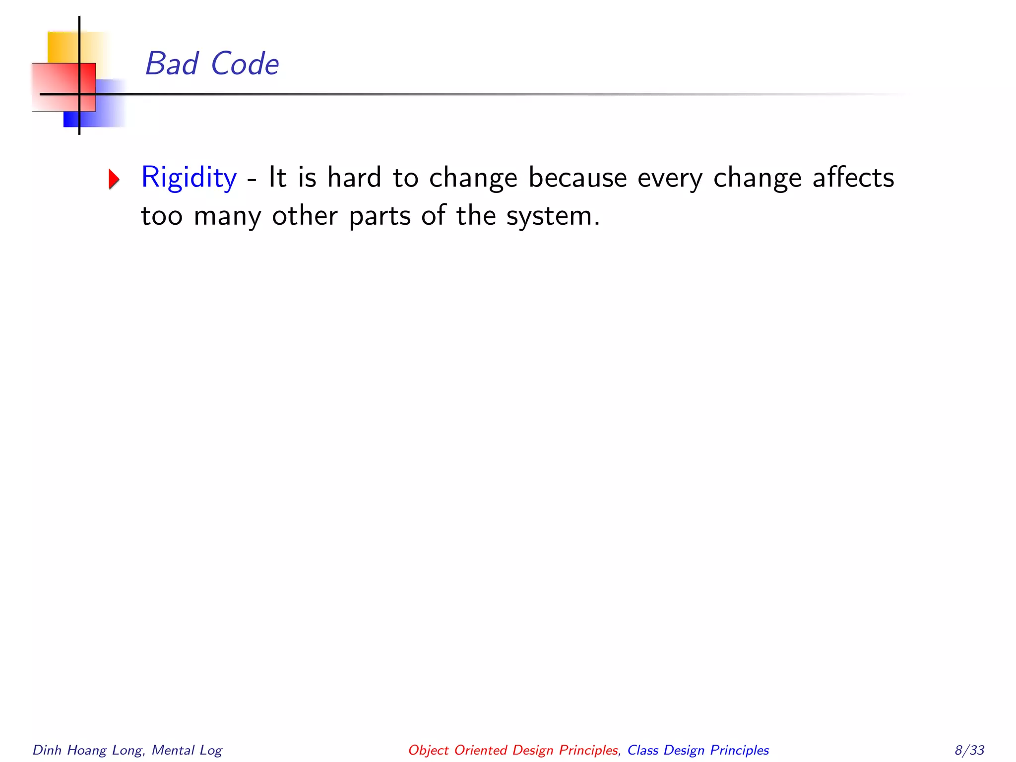 Bad Code
Rigidity - It is hard to change because every change aﬀects
too many other parts of the system.
Dinh Hoang Long, Mental Log Object Oriented Design Principles, Class Design Principles 8/33
 