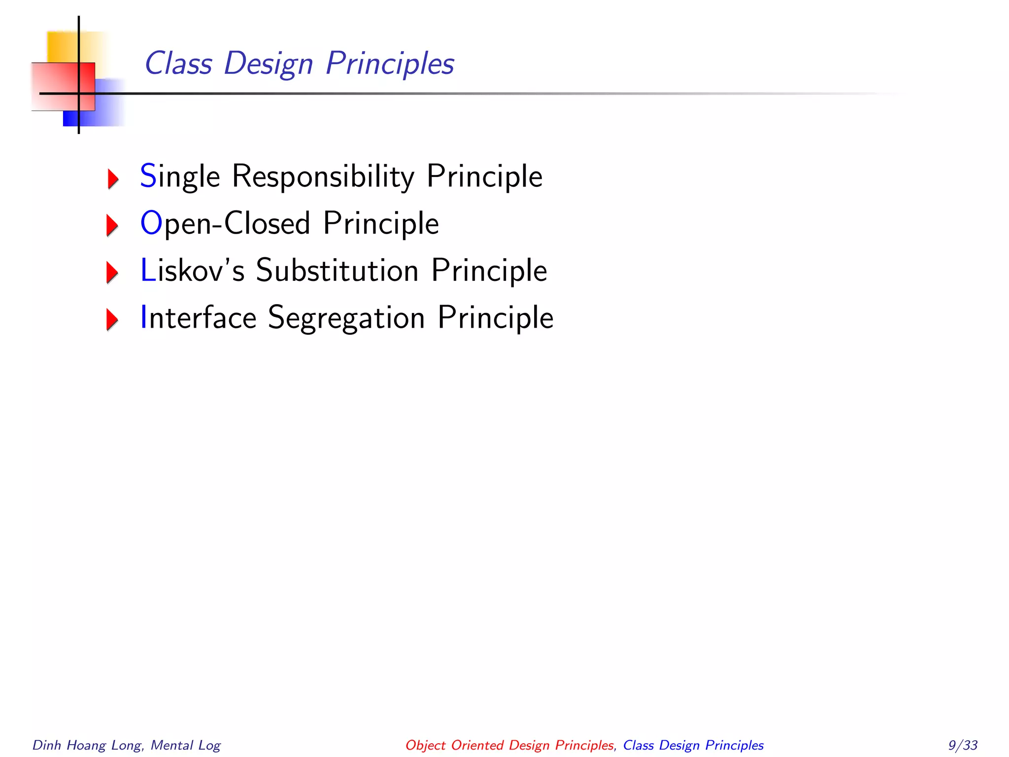 Class Design Principles
Single Responsibility Principle
Open-Closed Principle
Liskov’s Substitution Principle
Interface Segregation Principle
Dinh Hoang Long, Mental Log Object Oriented Design Principles, Class Design Principles 9/33
 