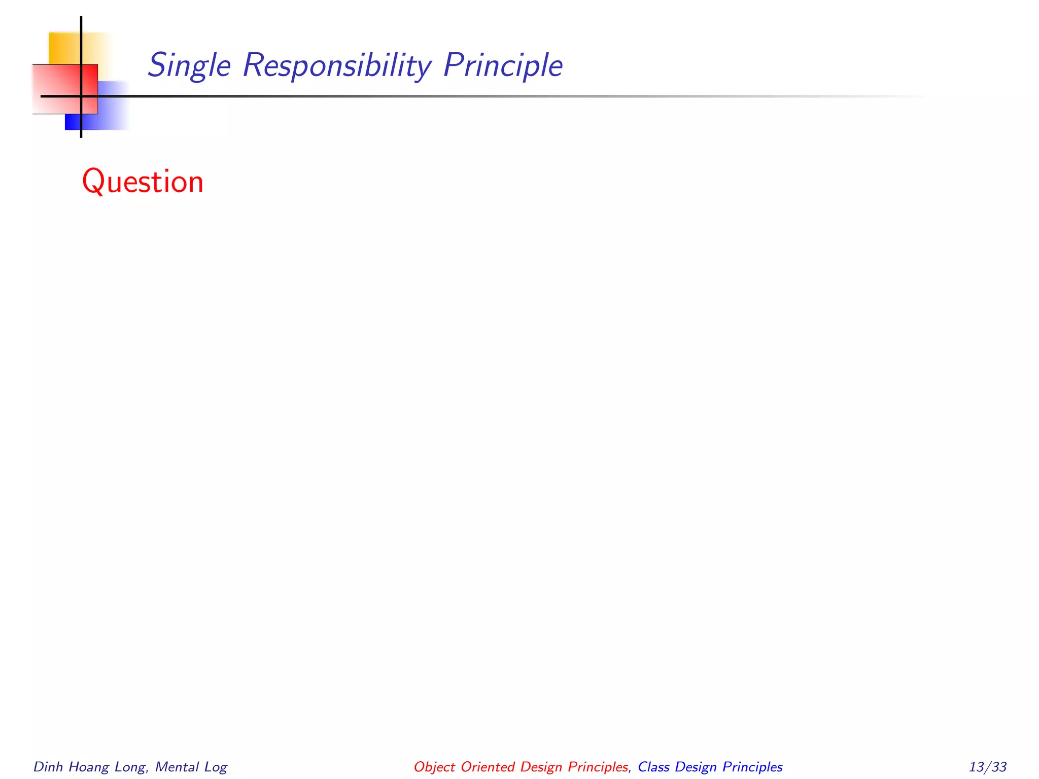 Single Responsibility Principle
Question
Dinh Hoang Long, Mental Log Object Oriented Design Principles, Class Design Principles 13/33
 