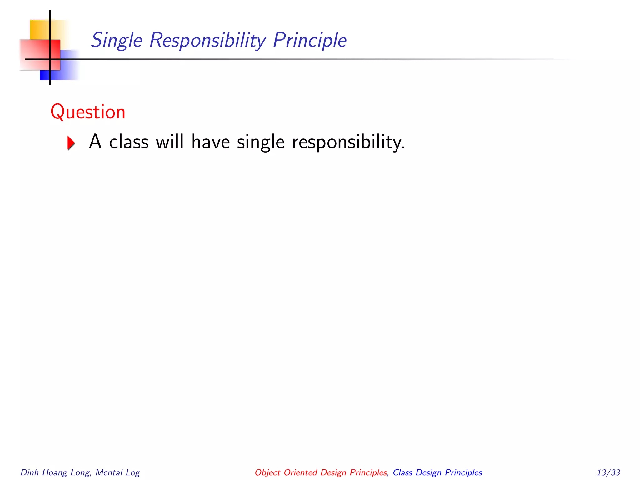 Single Responsibility Principle
Question
A class will have single responsibility.
Dinh Hoang Long, Mental Log Object Oriented Design Principles, Class Design Principles 13/33
 