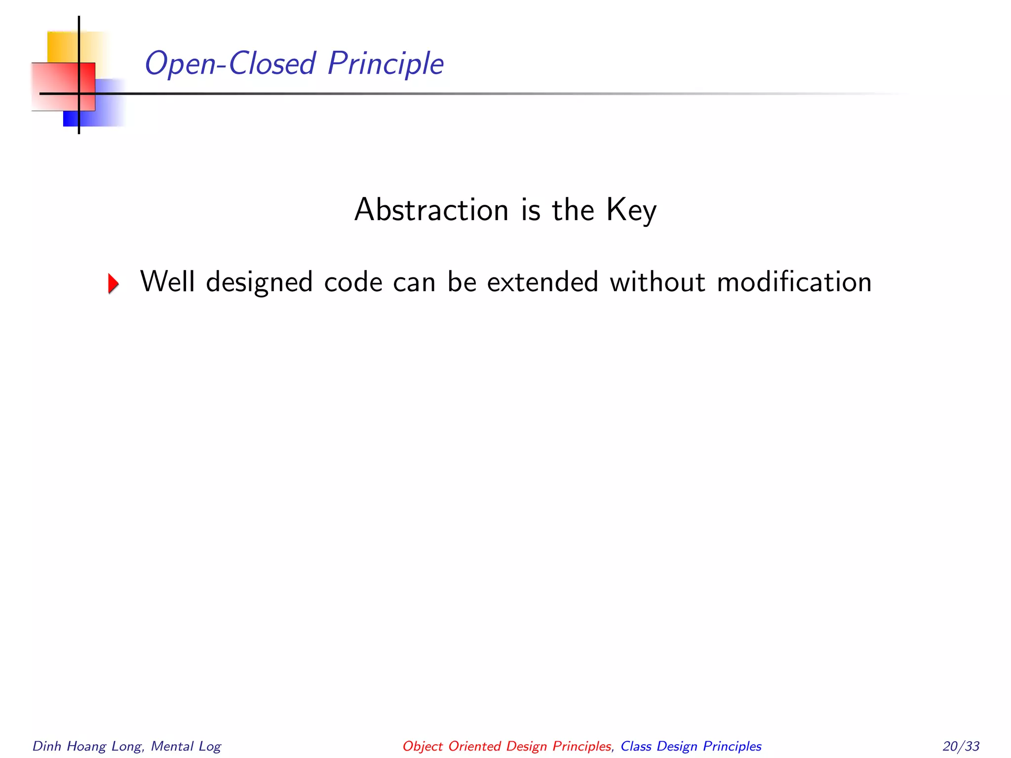 Open-Closed Principle
Abstraction is the Key
Well designed code can be extended without modiﬁcation
Dinh Hoang Long, Mental Log Object Oriented Design Principles, Class Design Principles 20/33
 