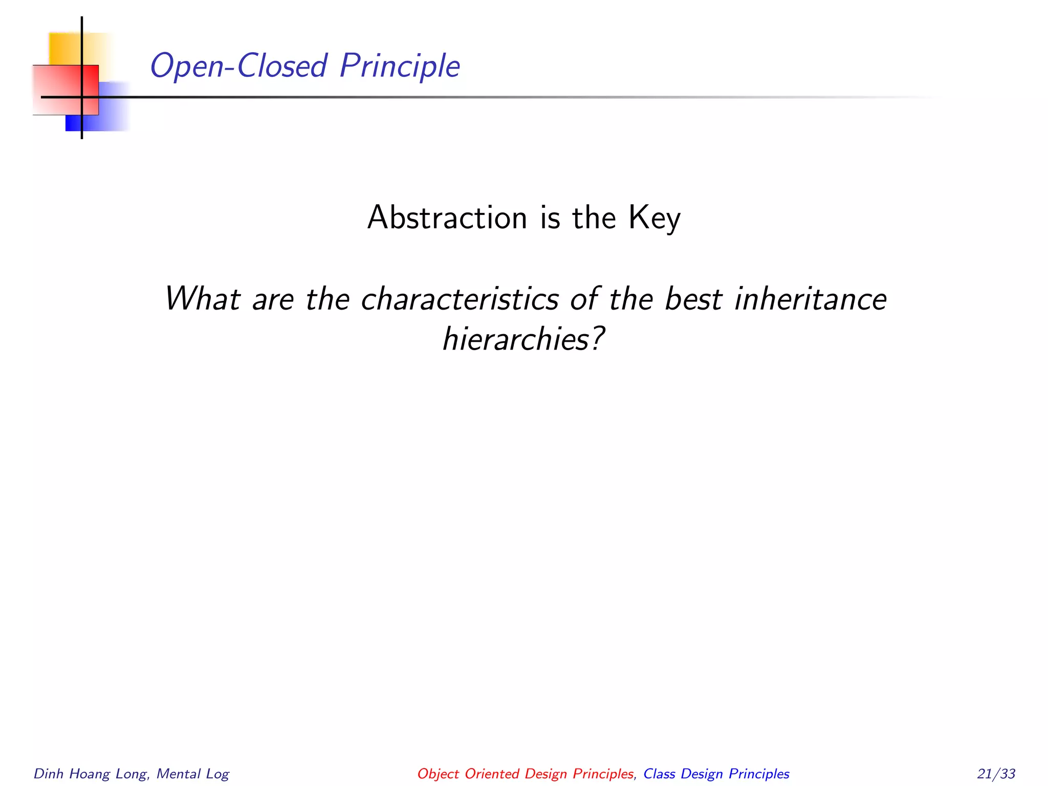 Open-Closed Principle
Abstraction is the Key
What are the characteristics of the best inheritance
hierarchies?
Dinh Hoang Long, Mental Log Object Oriented Design Principles, Class Design Principles 21/33
 