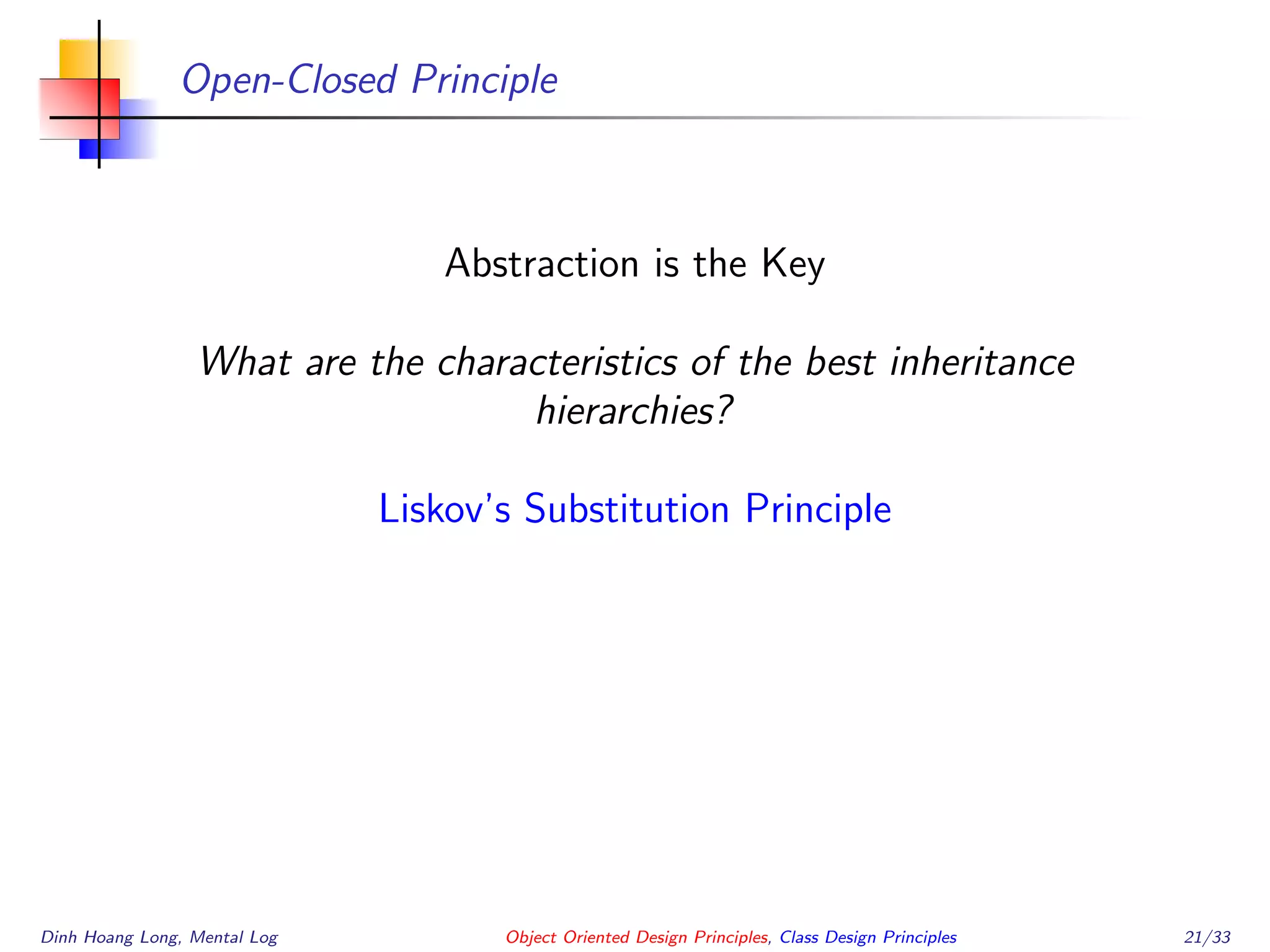 Open-Closed Principle
Abstraction is the Key
What are the characteristics of the best inheritance
hierarchies?
Liskov’s Substitution Principle
Dinh Hoang Long, Mental Log Object Oriented Design Principles, Class Design Principles 21/33
 