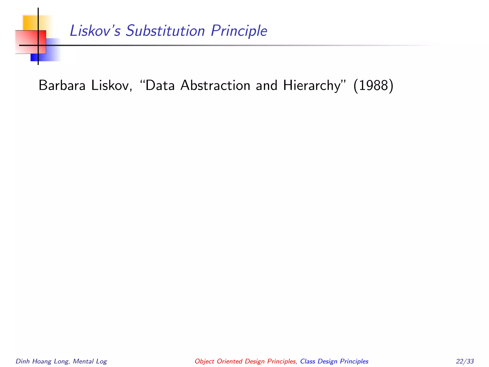 Liskov’s Substitution Principle
Barbara Liskov, “Data Abstraction and Hierarchy” (1988)
Dinh Hoang Long, Mental Log Object Oriented Design Principles, Class Design Principles 22/33
 