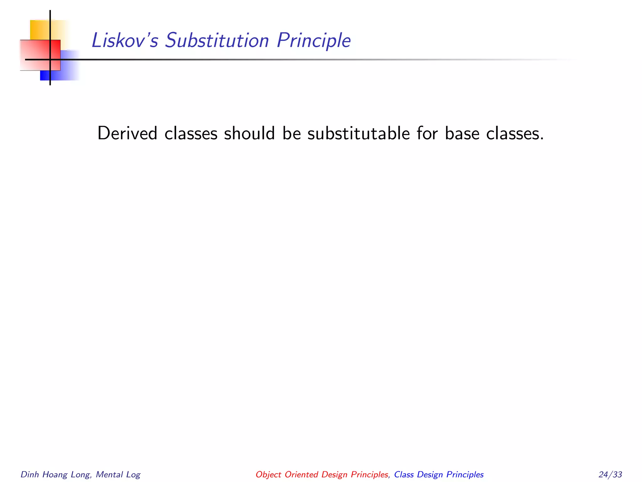 Liskov’s Substitution Principle
Derived classes should be substitutable for base classes.
Dinh Hoang Long, Mental Log Object Oriented Design Principles, Class Design Principles 24/33
 