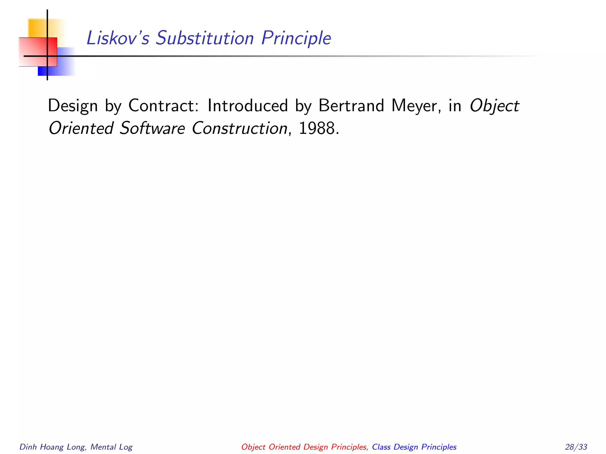 Liskov’s Substitution Principle
Design by Contract: Introduced by Bertrand Meyer, in Object
Oriented Software Construction, 1988.
Dinh Hoang Long, Mental Log Object Oriented Design Principles, Class Design Principles 28/33
 
