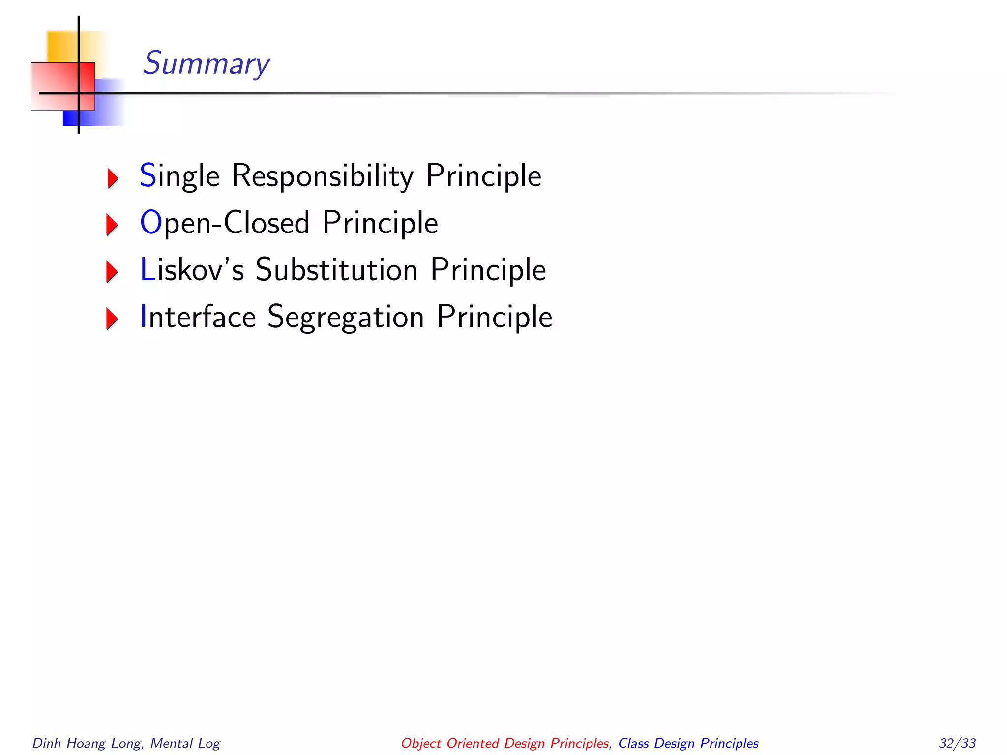 Summary
Single Responsibility Principle
Open-Closed Principle
Liskov’s Substitution Principle
Interface Segregation Principle
Dinh Hoang Long, Mental Log Object Oriented Design Principles, Class Design Principles 32/33
 