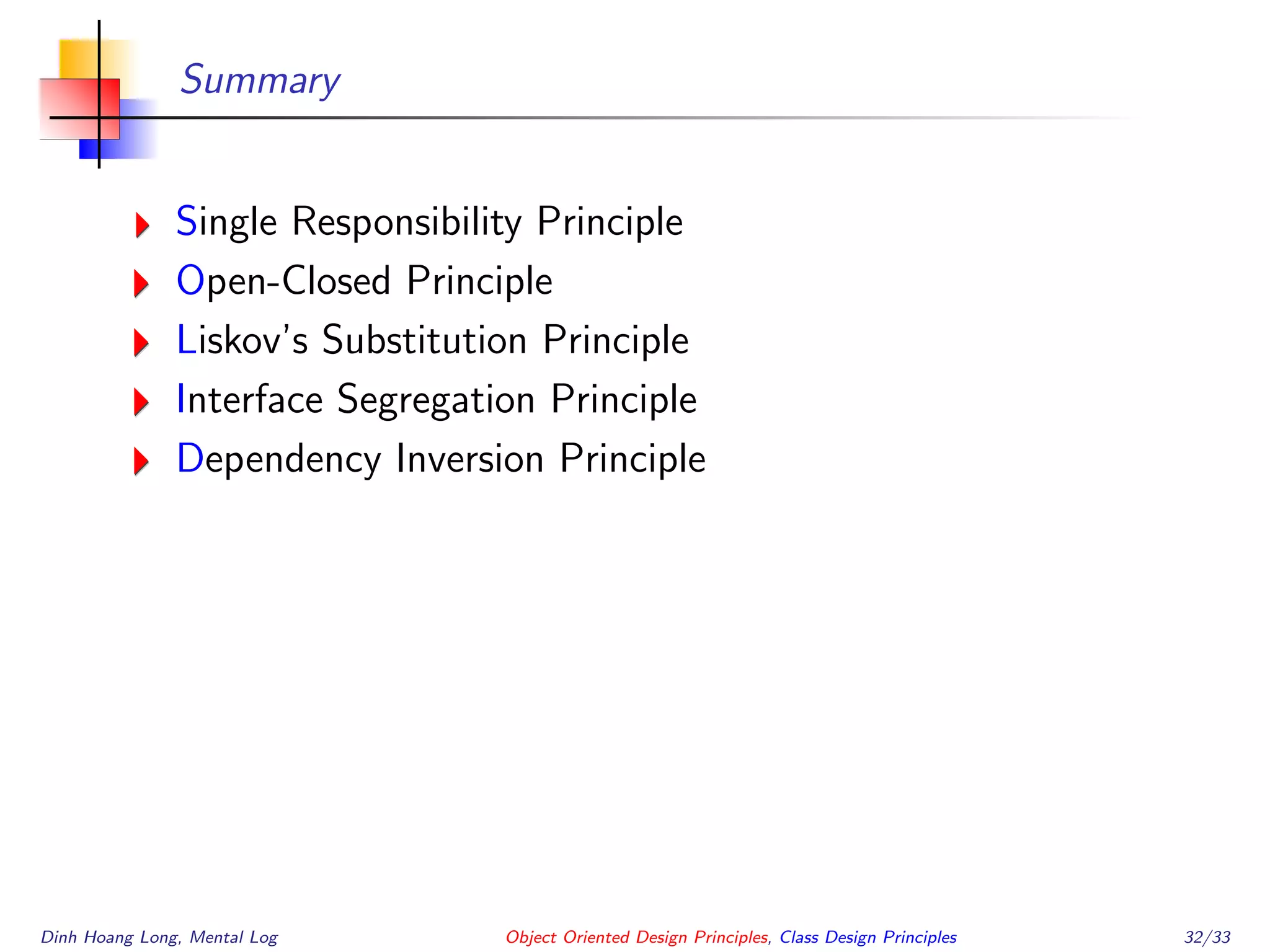 Summary
Single Responsibility Principle
Open-Closed Principle
Liskov’s Substitution Principle
Interface Segregation Principle
Dependency Inversion Principle
Dinh Hoang Long, Mental Log Object Oriented Design Principles, Class Design Principles 32/33
 