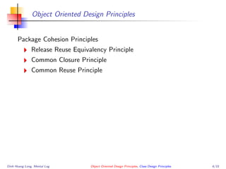 Object Oriented Design Principles
Package Cohesion Principles
Release Reuse Equivalency Principle
Common Closure Principle
Common Reuse Principle
Dinh Hoang Long, Mental Log Object Oriented Design Principles, Class Design Principles 6/33
 