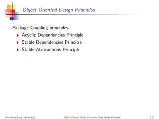 Object Oriented Design Principles
Package Coupling principles
Acyclic Dependencies Principle
Stable Dependencies Principle
Stable Abstractions Principle
Dinh Hoang Long, Mental Log Object Oriented Design Principles, Class Design Principles 7/33
 
