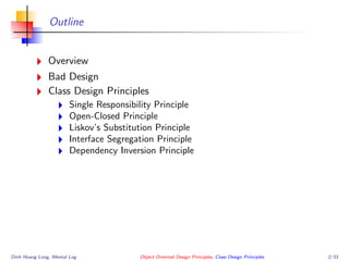 Outline
Overview
Bad Design
Class Design Principles
Single Responsibility Principle
Open-Closed Principle
Liskov’s Substitution Principle
Interface Segregation Principle
Dependency Inversion Principle
Dinh Hoang Long, Mental Log Object Oriented Design Principles, Class Design Principles 2/33
 