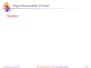 Single Responsibility Principle
Question
Dinh Hoang Long, Mental Log Object Oriented Design Principles, Class Design Principles 13/33
 