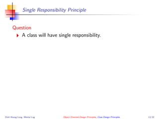 Single Responsibility Principle
Question
A class will have single responsibility.
Dinh Hoang Long, Mental Log Object Oriented Design Principles, Class Design Principles 13/33
 