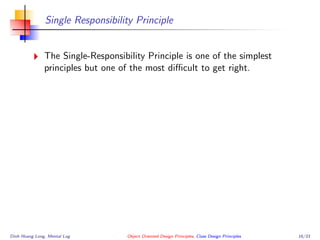 Single Responsibility Principle
The Single-Responsibility Principle is one of the simplest
principles but one of the most diﬃcult to get right.
Dinh Hoang Long, Mental Log Object Oriented Design Principles, Class Design Principles 16/33
 