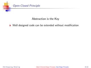 Open-Closed Principle
Abstraction is the Key
Well designed code can be extended without modiﬁcation
Dinh Hoang Long, Mental Log Object Oriented Design Principles, Class Design Principles 20/33
 