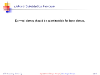 Liskov’s Substitution Principle
Derived classes should be substitutable for base classes.
Dinh Hoang Long, Mental Log Object Oriented Design Principles, Class Design Principles 24/33
 