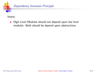 Dependency Inversion Principle
Intent:
High Level Modules should not depend upon low level
modules. Both should be depend upon abstractions.
Dinh Hoang Long, Mental Log Object Oriented Design Principles, Class Design Principles 29/33
 