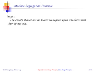 Interface Segregation Principle
Intent:
The clients should not be forced to depend upon interfaces that
they do not use.
Dinh Hoang Long, Mental Log Object Oriented Design Principles, Class Design Principles 31/33
 