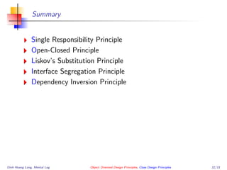 Summary
Single Responsibility Principle
Open-Closed Principle
Liskov’s Substitution Principle
Interface Segregation Principle
Dependency Inversion Principle
Dinh Hoang Long, Mental Log Object Oriented Design Principles, Class Design Principles 32/33
 