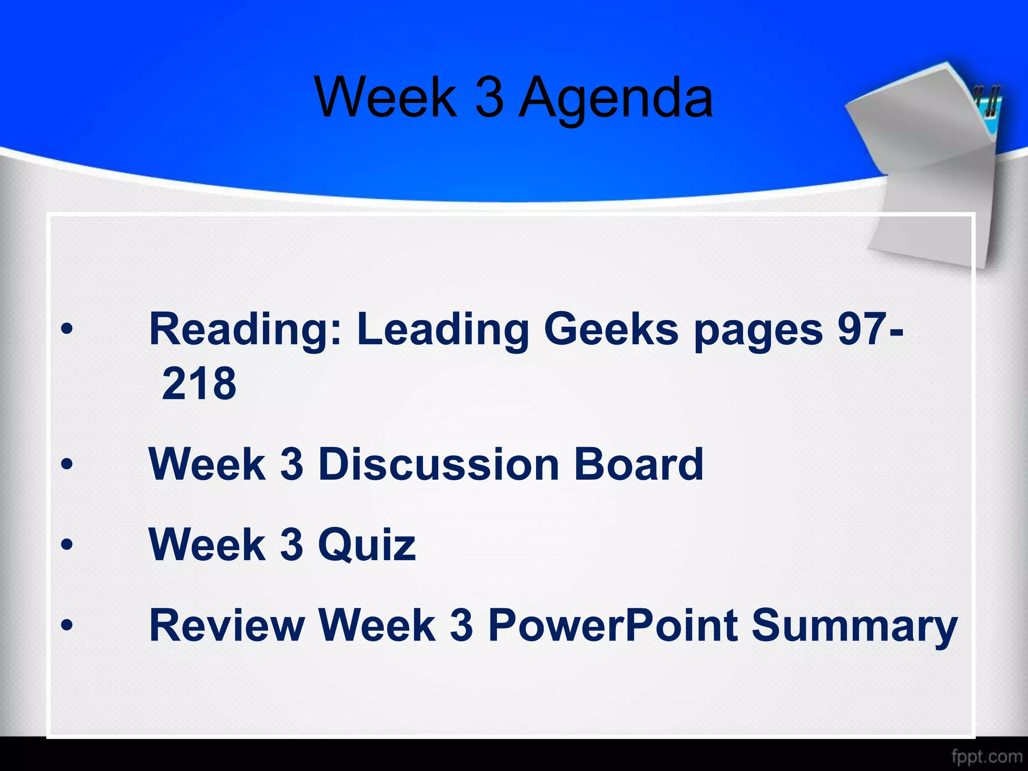 Week 3 Agenda
• Reading: Leading Geeks pages 97-
218
• Week 3 Discussion Board
• Week 3 Quiz
• Review Week 3 PowerPoint Summary
 
