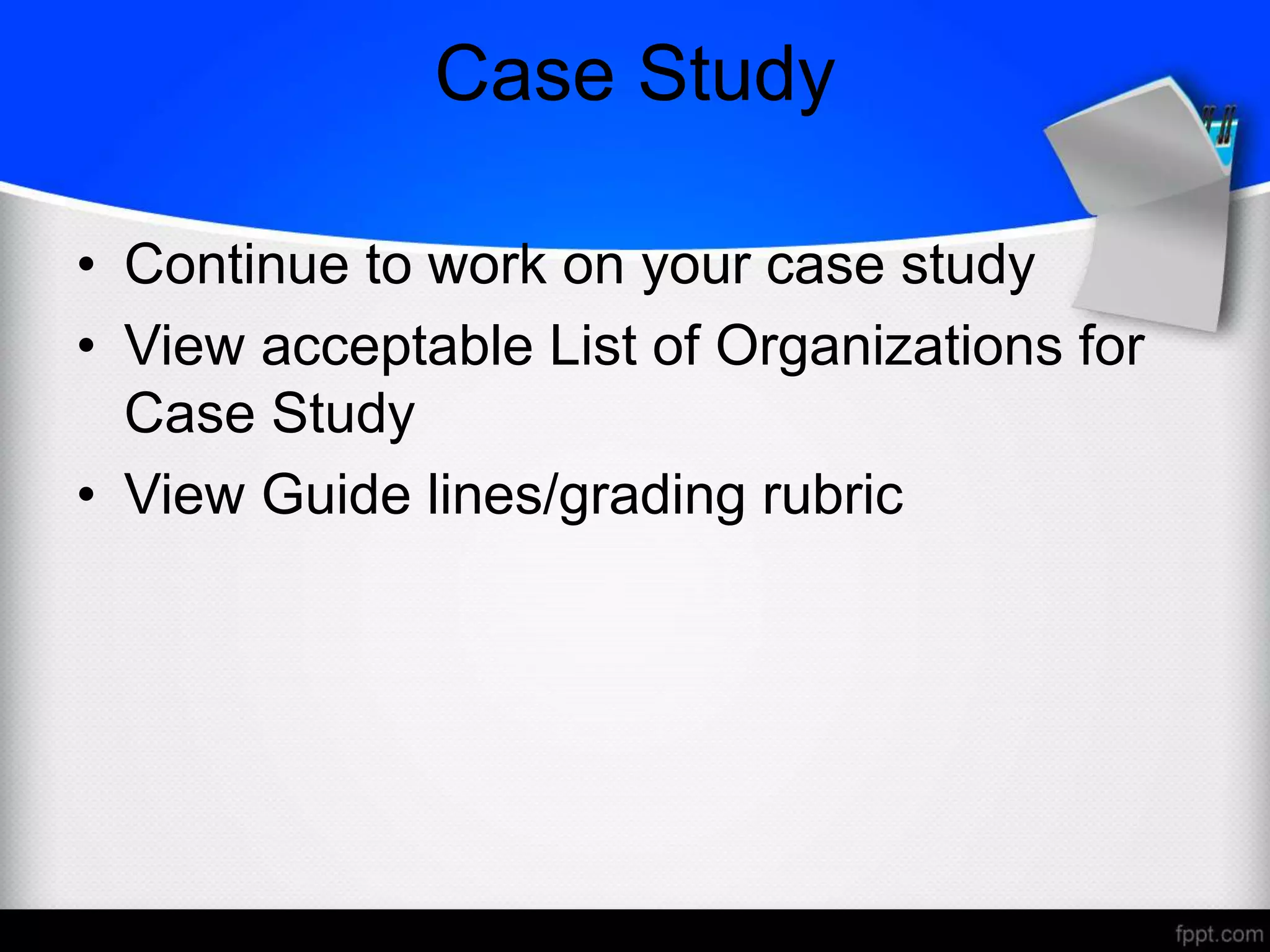 Case Study
• Continue to work on your case study
• View acceptable List of Organizations for
Case Study
• View Guide lines/grading rubric
 