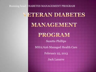 Running head: DIABETES MANAGEMENT PROGRAM




                       Suzette Phillips

                MHA/626 Managed Health Care

                      February 25, 2013

                        Jack Lazarre
 