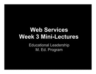 Web Services
Week 3 Mini-Lectures
Educational Leadership
M. Ed. Program

 