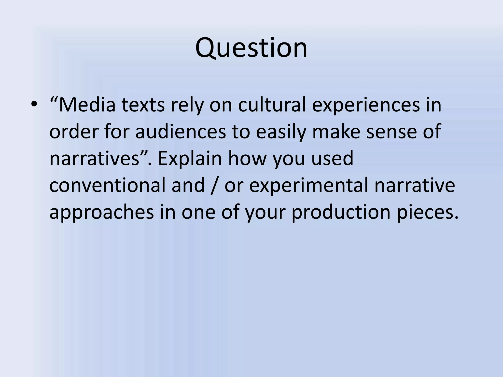 Question“Media texts rely on cultural experiences in order for audiences to easily make sense of narratives”. Explain how you used conventional and / or experimental narrative approaches in one of your production pieces.