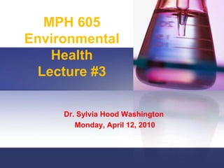MPH 605Environmental HealthLecture #3 Dr. Sylvia Hood Washington  Monday, April 12, 2010 