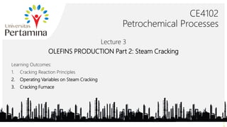 CE4102
Petrochemical Processes
Learning Outcomes:
1. Cracking Reaction Principles
2. Operating Variables on Steam Cracking
3. Cracking Furnace
2
Lecture 3
OLEFINS PRODUCTION Part 2: Steam Cracking
 