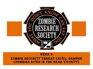 Week 3 Zombie Security Threat Level: Orange (Zombies sited in the near vicinity) 