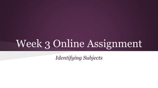 Week 3 Online Assignment
Identifying Subjects
 