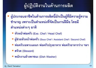 F                          F ก
         F          ก                        F ก              ก         F              F
                                                   F
                        F F
                         F F             (Exe. Chef / Head Chef)
             F F                   F F        (Sous Chef / Assistant Chef / Second Chef)
              F                            ก F                      F              F
                F     (Steward)
                    ก     F                   (Dish Washer)

Aj. Pavit Tansakul                                                                         13
 