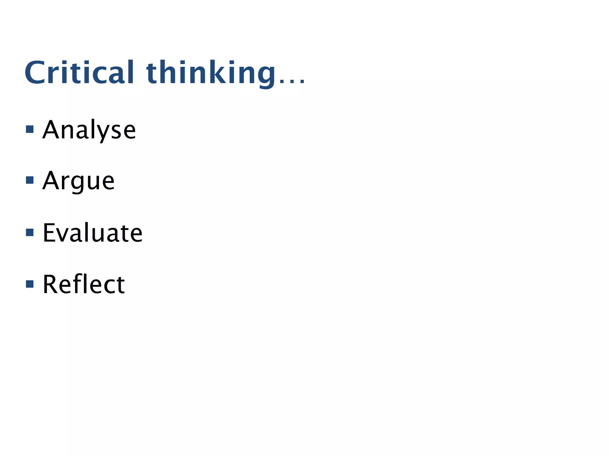 Critical thinking…
§ Analyse
§ Argue
§ Evaluate
§ Reflect
 