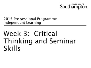 2015 Pre-sessional Programme
Independent Learning
Week 3: Critical
Thinking and Seminar
Skills
 