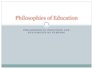 P H I L O S O PH I C A L P O S I T I O NS A N D
S T A T E M E NT S O F P U R P O S E
Philosophies of Education
 