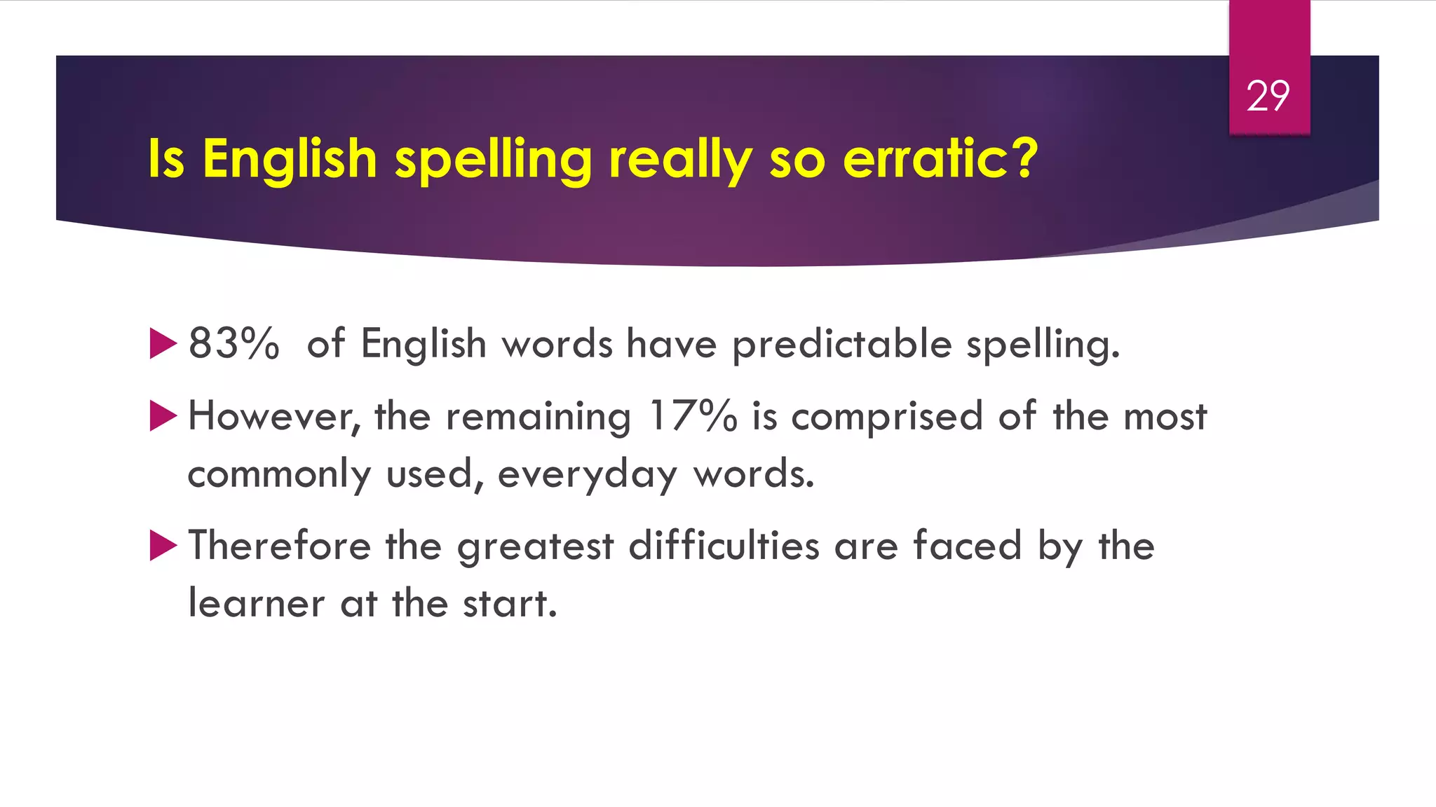 Is English spelling really so erratic?
 83% of English words have predictable spelling.
 However, the remaining 17% is comprised of the most
commonly used, everyday words.
 Therefore the greatest difficulties are faced by the
learner at the start.
29
 