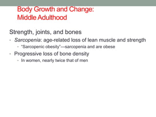 Body Growth and Change:
Middle Adulthood
Strength, joints, and bones
• Sarcopenia: age-related loss of lean muscle and strength
• “Sarcopenic obesity”—sarcopenia and are obese
• Progressive loss of bone density
• In women, nearly twice that of men
 