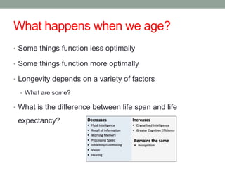 What happens when we age?
• Some things function less optimally
• Some things function more optimally
• Longevity depends on a variety of factors
• What are some?
• What is the difference between life span and life
expectancy?
 
