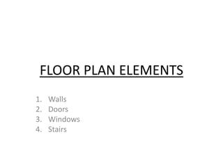 FLOOR PLAN ELEMENTS 
1. Walls 
2. Doors 
3. Windows 
4. Stairs 
 