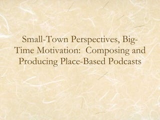 Small-Town Perspectives, Big-Time Motivation:  Composing and Producing Place-Based Podcasts 