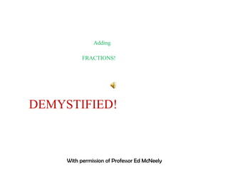 Adding FRACTIONS! DEMYSTIFIED! With permission of Professor Ed McNeely 