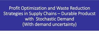 Profit Optimization and Waste Reduction
Strategies in Supply Chains – Durable Producst
with Stochastic Demand
(With demand uncertainty)
 