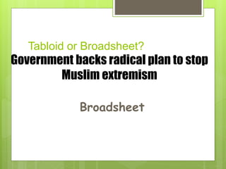 Tabloid or Broadsheet?
Government backs radical plan to stop
Muslim extremism
Broadsheet
 